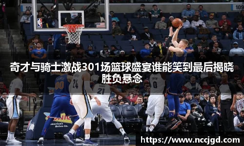 奇才与骑士激战301场篮球盛宴谁能笑到最后揭晓胜负悬念