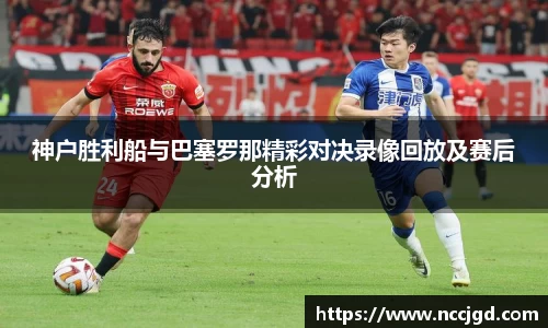 神户胜利船与巴塞罗那精彩对决录像回放及赛后分析